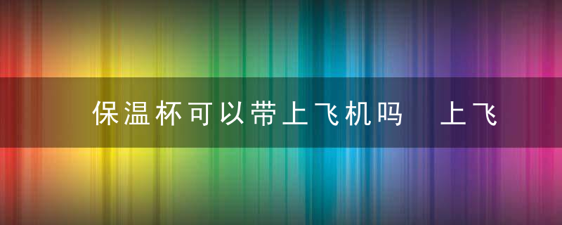 保温杯可以带上飞机吗 上飞机可以带保湿杯嘛